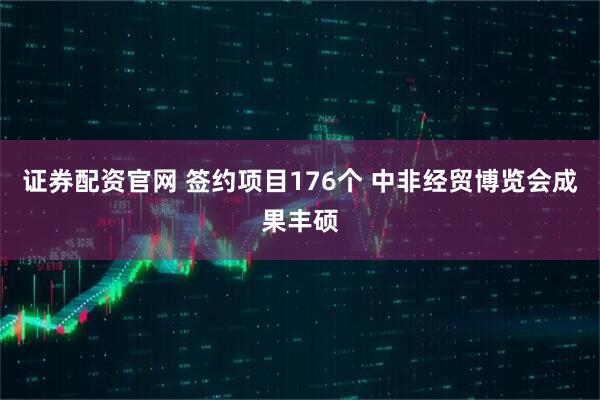 证券配资官网 签约项目176个 中非经贸博览会成果丰硕