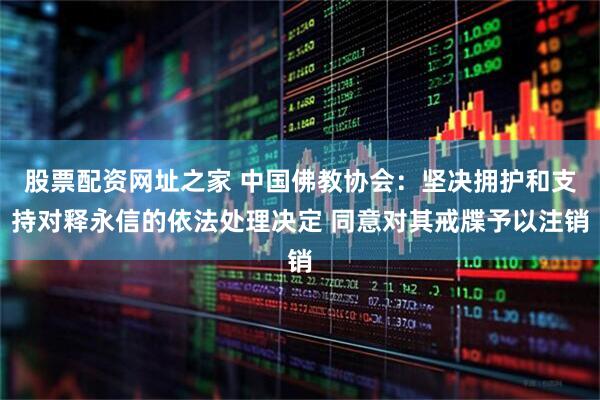股票配资网址之家 中国佛教协会：坚决拥护和支持对释永信的依法处理决定 同意对其戒牒予以注销