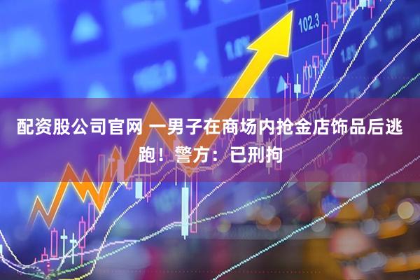 配资股公司官网 一男子在商场内抢金店饰品后逃跑！警方：已刑拘