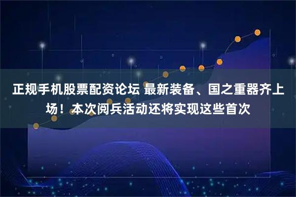 正规手机股票配资论坛 最新装备、国之重器齐上场！本次阅兵活动还将实现这些首次