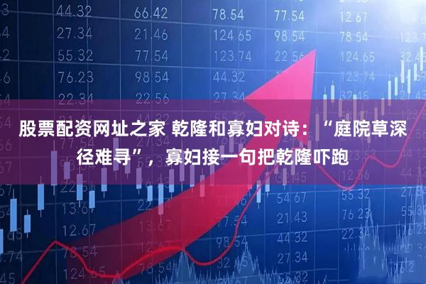 股票配资网址之家 乾隆和寡妇对诗：“庭院草深径难寻”，寡妇接一句把乾隆吓跑