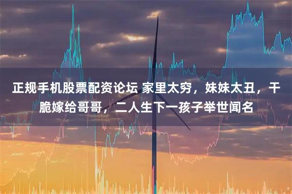 正规手机股票配资论坛 家里太穷，妹妹太丑，干脆嫁给哥哥，二人生下一孩子举世闻名