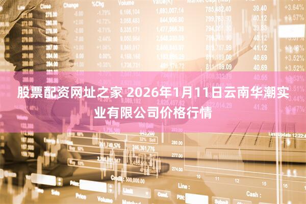 股票配资网址之家 2026年1月11日云南华潮实业有限公司价格行情