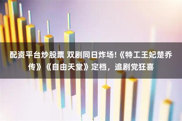 配资平台炒股票 双剧同日炸场!《特工王妃楚乔传》《自由天堂》定档，追剧党狂喜