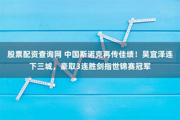 股票配资查询网 中国斯诺克再传佳绩！吴宜泽连下三城，豪取3连胜剑指世锦赛冠军