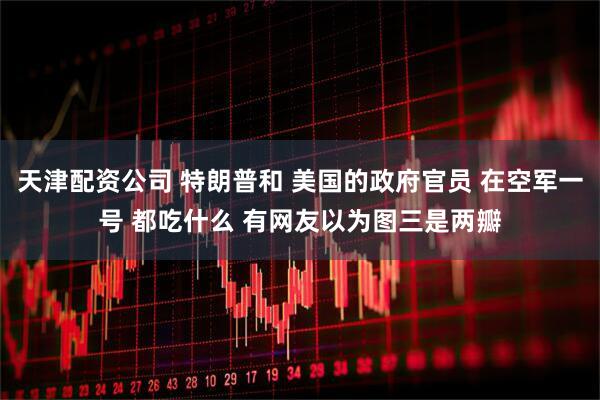 天津配资公司 特朗普和 美国的政府官员 在空军一号 都吃什么 有网友以为图三是两瓣