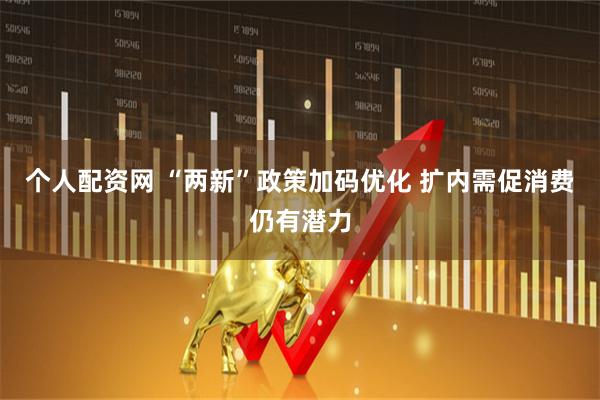 个人配资网 “两新”政策加码优化 扩内需促消费仍有潜力