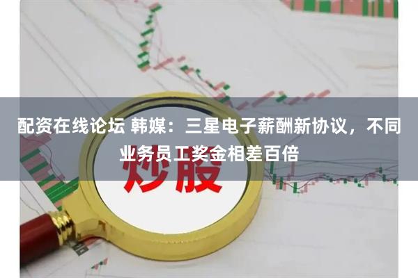 配资在线论坛 韩媒：三星电子薪酬新协议，不同业务员工奖金相差百倍