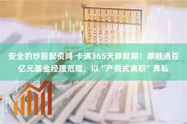 安全的炒股配资网 卡满365天静默期！原融通百亿元基金经理范琨，以“产假式离职”奔私