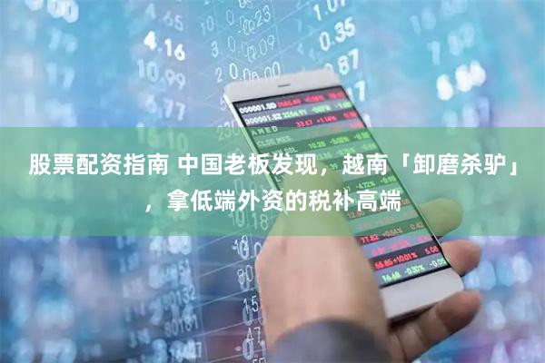 股票配资指南 中国老板发现，越南「卸磨杀驴」，拿低端外资的税补高端