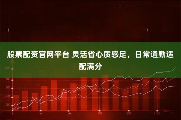 股票配资官网平台 灵活省心质感足，日常通勤适配满分