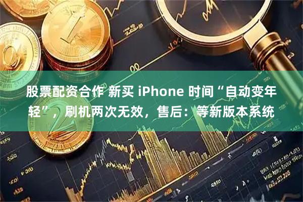 股票配资合作 新买 iPhone 时间“自动变年轻”，刷机两次无效，售后：等新版本系统