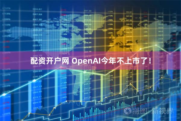 配资开户网 OpenAI今年不上市了！