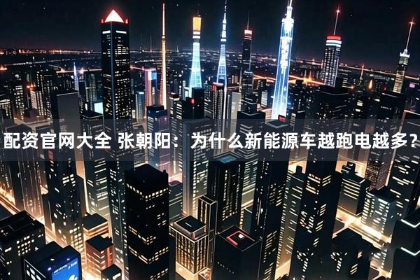 配资官网大全 张朝阳：为什么新能源车越跑电越多？